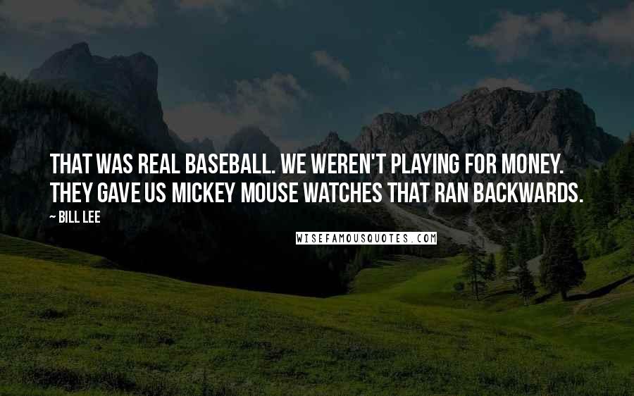 Bill Lee Quotes: That was real baseball. We weren't playing for money. They gave us Mickey Mouse watches that ran backwards.
