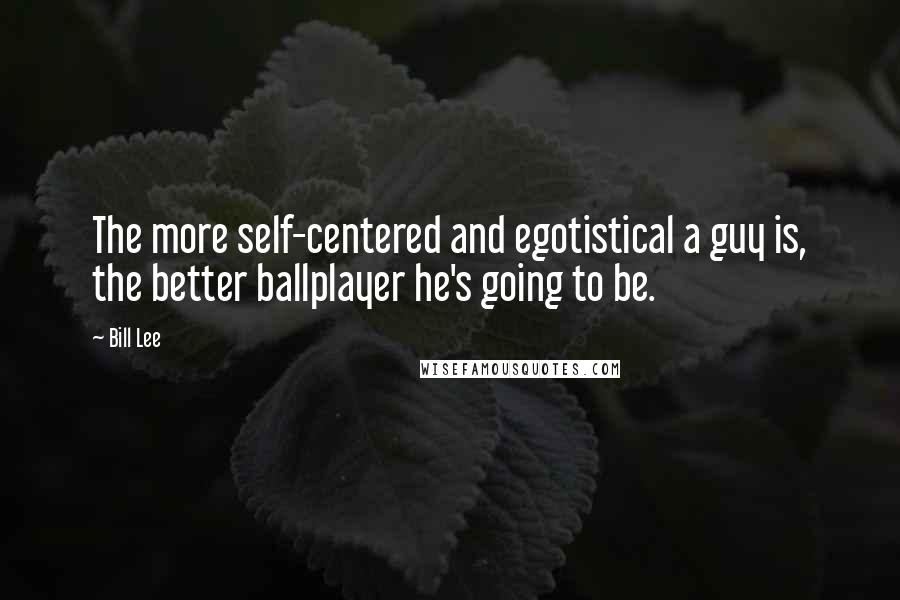 Bill Lee Quotes: The more self-centered and egotistical a guy is, the better ballplayer he's going to be.