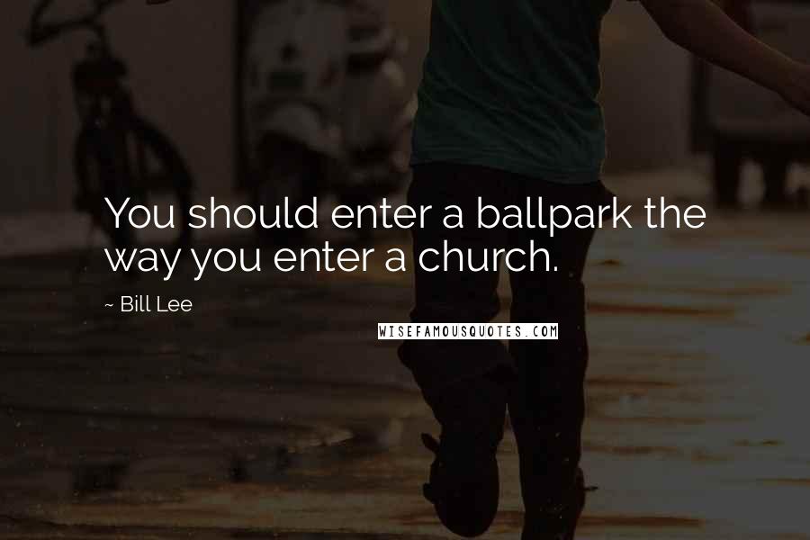 Bill Lee Quotes: You should enter a ballpark the way you enter a church.