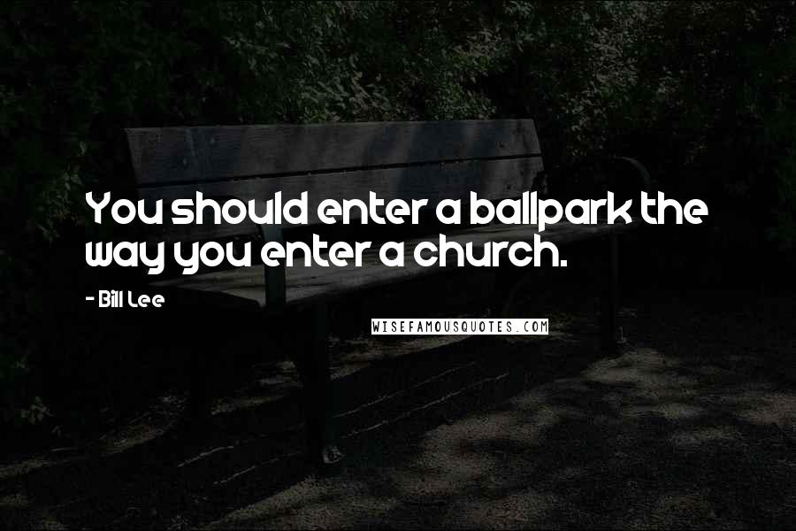 Bill Lee Quotes: You should enter a ballpark the way you enter a church.