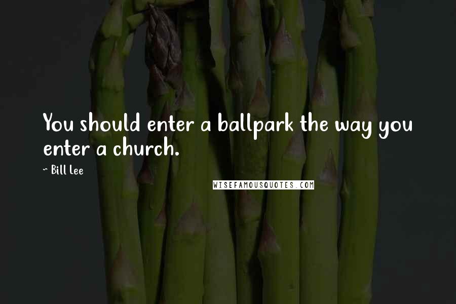 Bill Lee Quotes: You should enter a ballpark the way you enter a church.