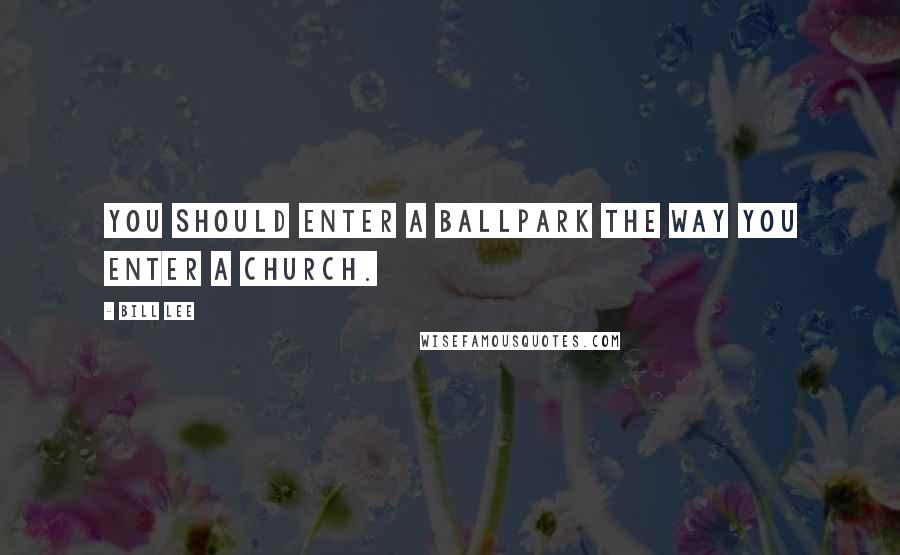 Bill Lee Quotes: You should enter a ballpark the way you enter a church.