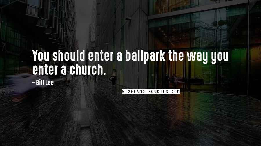 Bill Lee Quotes: You should enter a ballpark the way you enter a church.