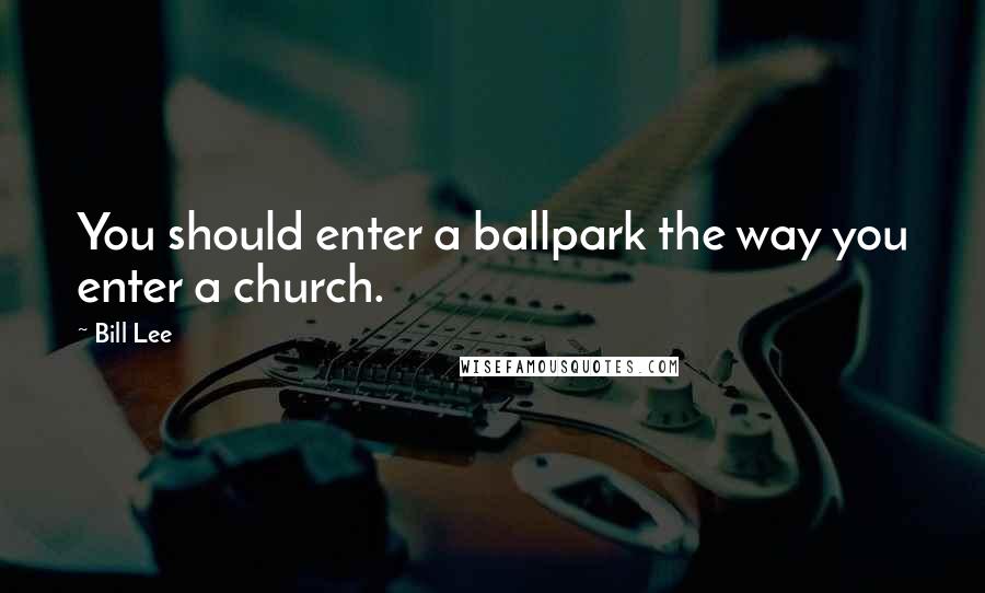Bill Lee Quotes: You should enter a ballpark the way you enter a church.