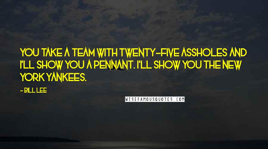 Bill Lee Quotes: You take a team with twenty-five assholes and I'll show you a pennant. I'll show you the New York Yankees.