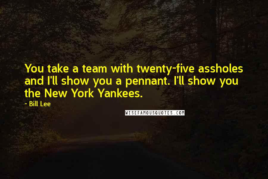 Bill Lee Quotes: You take a team with twenty-five assholes and I'll show you a pennant. I'll show you the New York Yankees.