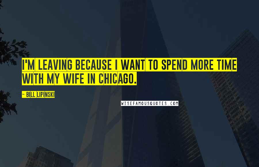 Bill Lipinski Quotes: I'm leaving because I want to spend more time with my wife in Chicago.