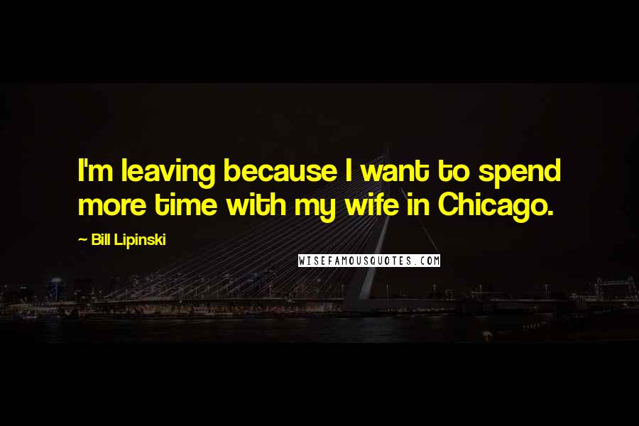 Bill Lipinski Quotes: I'm leaving because I want to spend more time with my wife in Chicago.