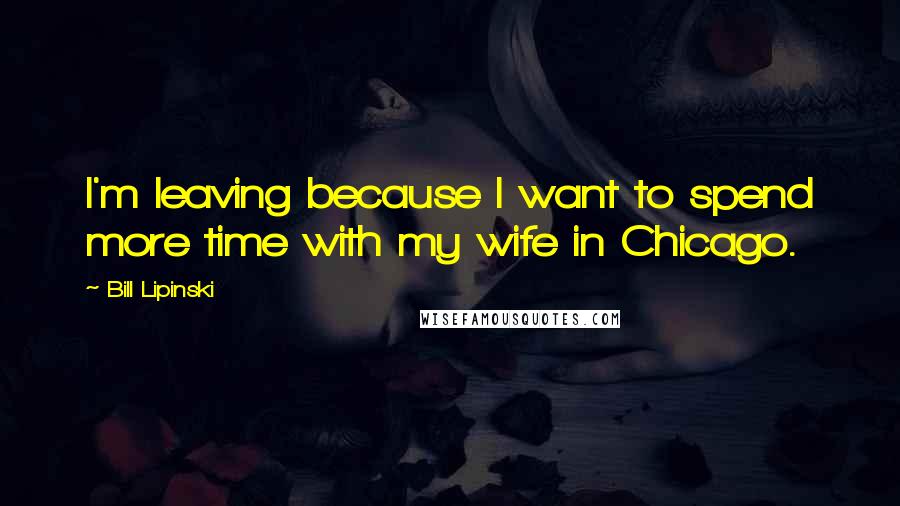 Bill Lipinski Quotes: I'm leaving because I want to spend more time with my wife in Chicago.