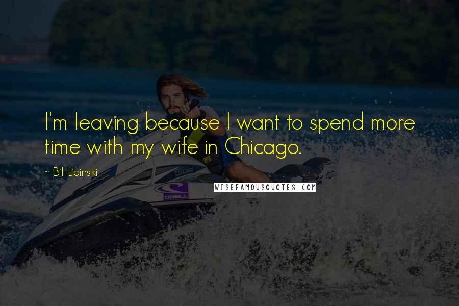 Bill Lipinski Quotes: I'm leaving because I want to spend more time with my wife in Chicago.