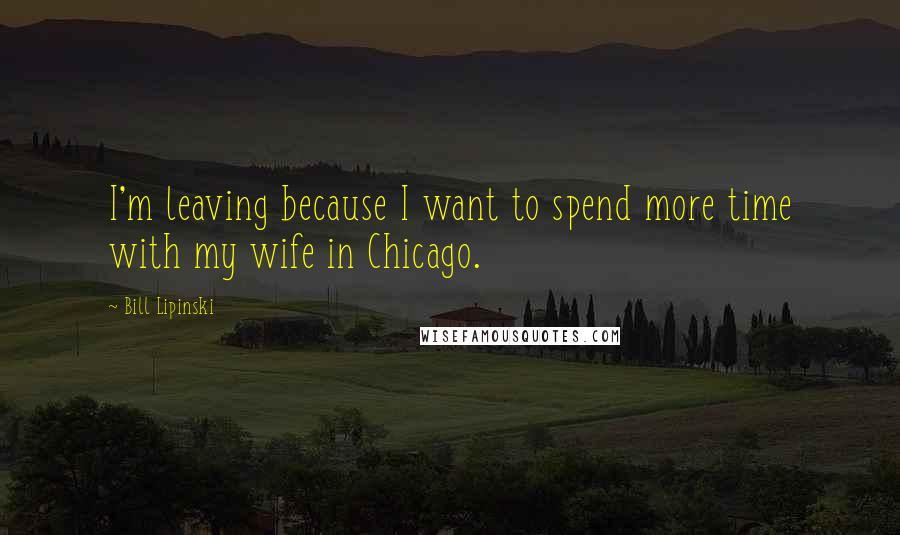 Bill Lipinski Quotes: I'm leaving because I want to spend more time with my wife in Chicago.