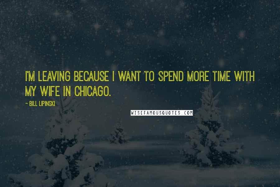 Bill Lipinski Quotes: I'm leaving because I want to spend more time with my wife in Chicago.