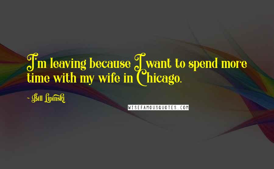 Bill Lipinski Quotes: I'm leaving because I want to spend more time with my wife in Chicago.