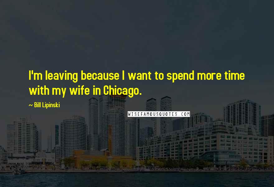 Bill Lipinski Quotes: I'm leaving because I want to spend more time with my wife in Chicago.