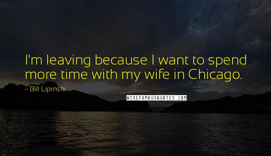 Bill Lipinski Quotes: I'm leaving because I want to spend more time with my wife in Chicago.