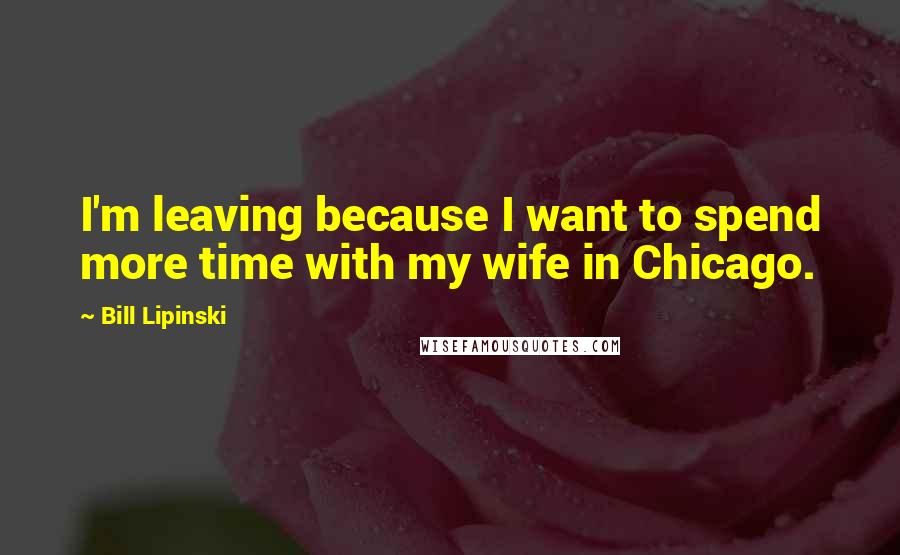 Bill Lipinski Quotes: I'm leaving because I want to spend more time with my wife in Chicago.