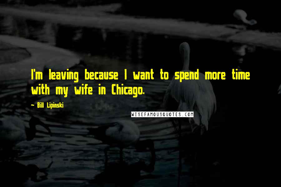 Bill Lipinski Quotes: I'm leaving because I want to spend more time with my wife in Chicago.