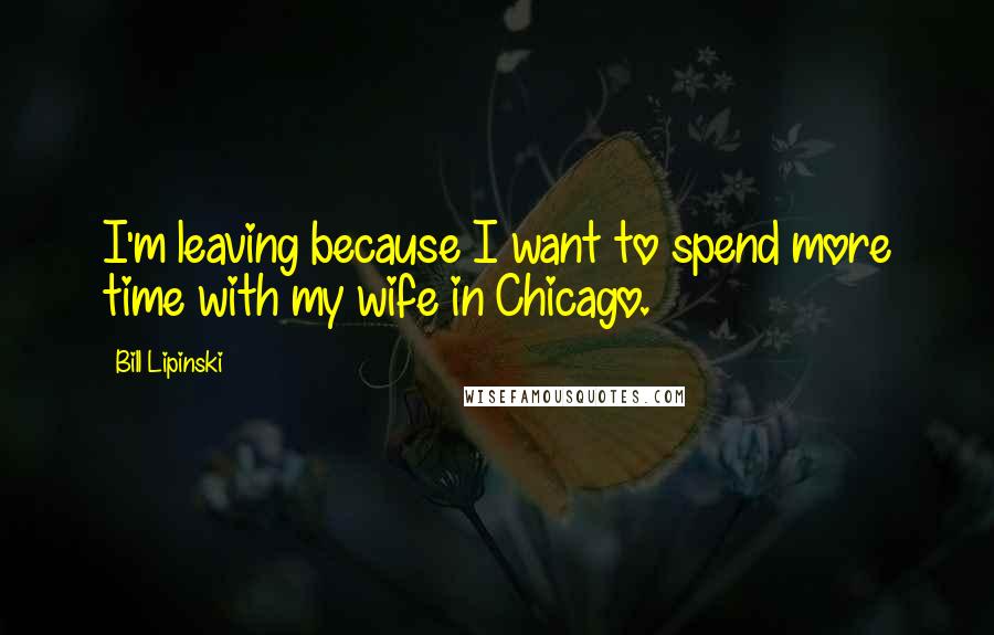 Bill Lipinski Quotes: I'm leaving because I want to spend more time with my wife in Chicago.