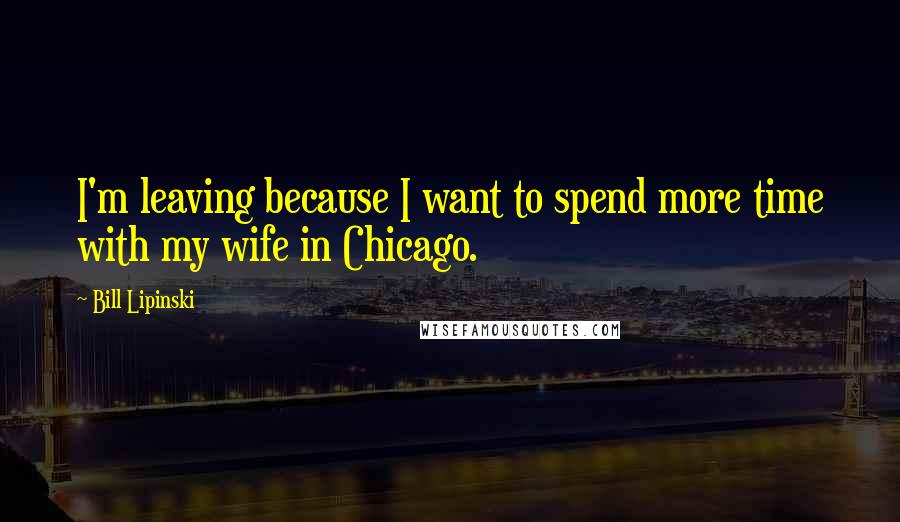 Bill Lipinski Quotes: I'm leaving because I want to spend more time with my wife in Chicago.