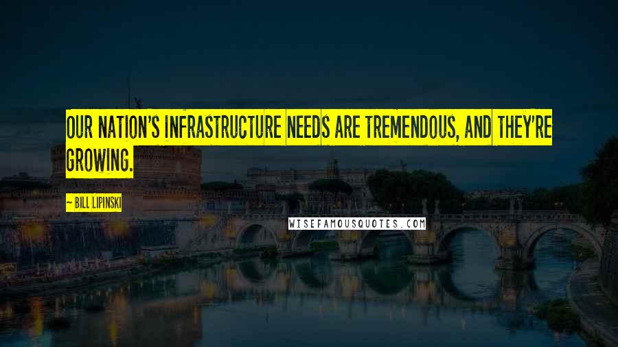 Bill Lipinski Quotes: Our nation's infrastructure needs are tremendous, and they're growing.
