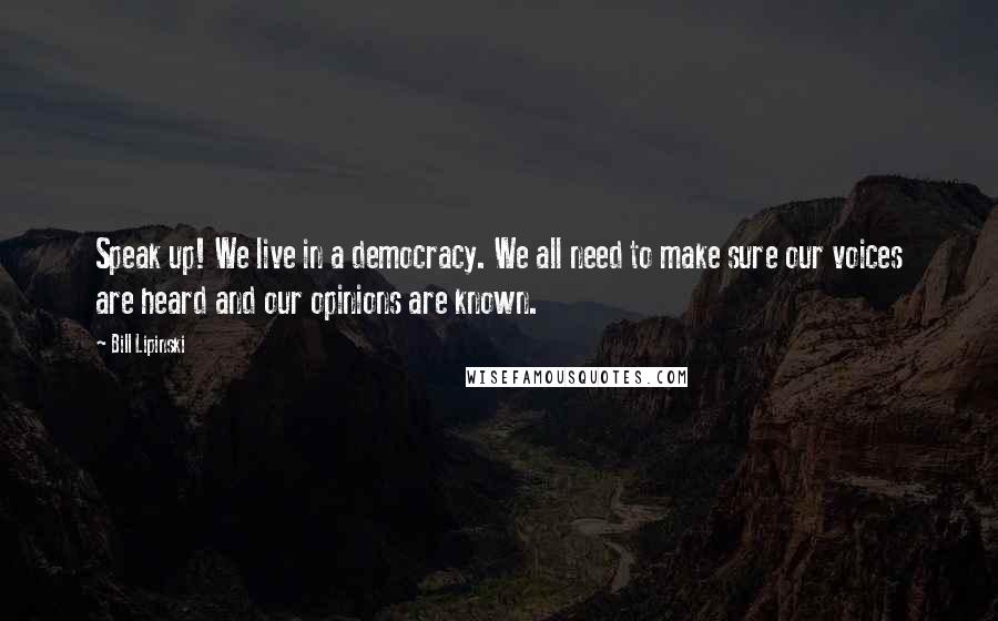Bill Lipinski Quotes: Speak up! We live in a democracy. We all need to make sure our voices are heard and our opinions are known.