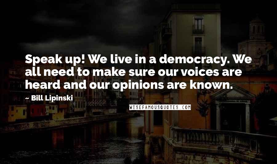 Bill Lipinski Quotes: Speak up! We live in a democracy. We all need to make sure our voices are heard and our opinions are known.