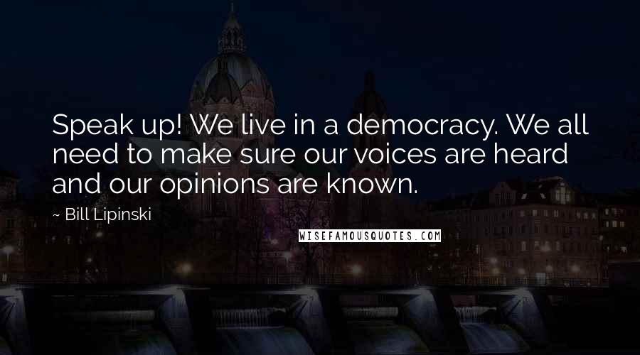 Bill Lipinski Quotes: Speak up! We live in a democracy. We all need to make sure our voices are heard and our opinions are known.