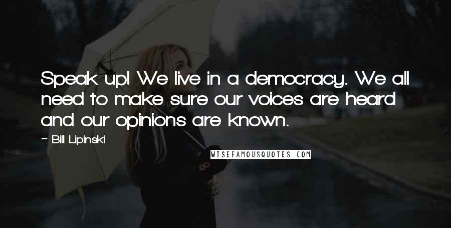 Bill Lipinski Quotes: Speak up! We live in a democracy. We all need to make sure our voices are heard and our opinions are known.