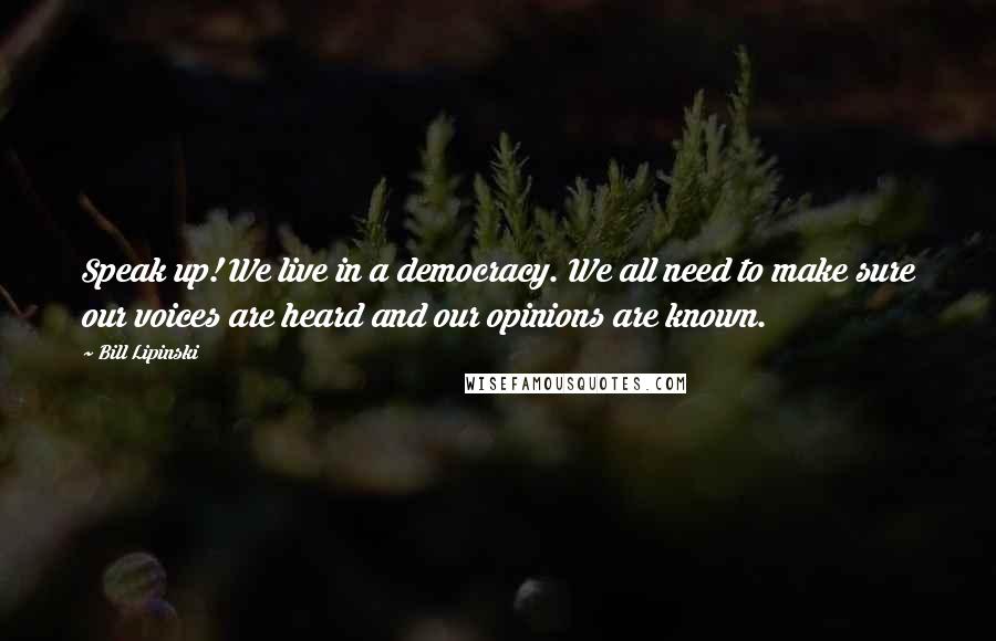 Bill Lipinski Quotes: Speak up! We live in a democracy. We all need to make sure our voices are heard and our opinions are known.