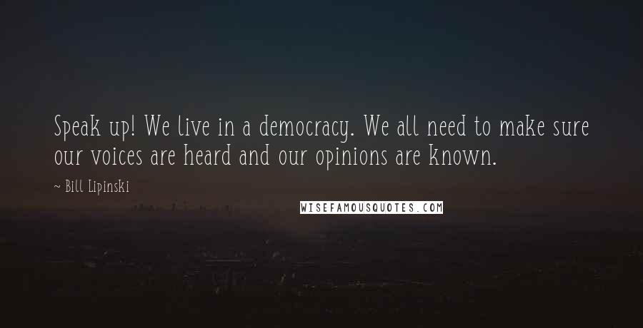 Bill Lipinski Quotes: Speak up! We live in a democracy. We all need to make sure our voices are heard and our opinions are known.