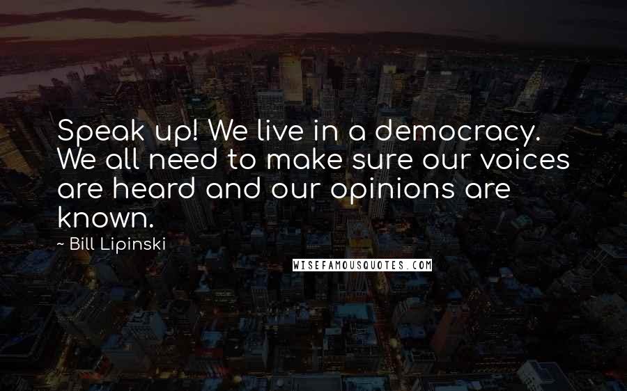 Bill Lipinski Quotes: Speak up! We live in a democracy. We all need to make sure our voices are heard and our opinions are known.