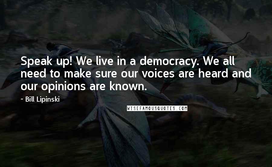 Bill Lipinski Quotes: Speak up! We live in a democracy. We all need to make sure our voices are heard and our opinions are known.