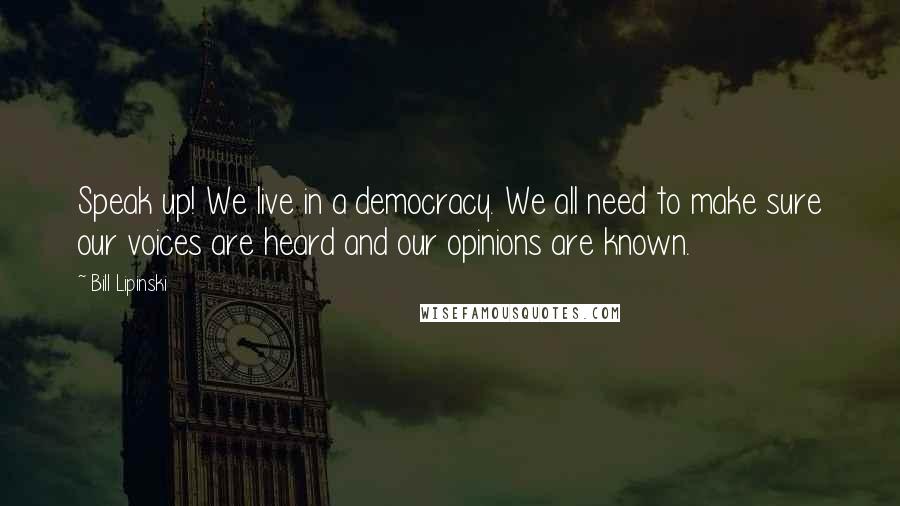 Bill Lipinski Quotes: Speak up! We live in a democracy. We all need to make sure our voices are heard and our opinions are known.