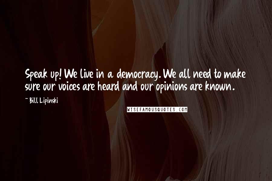 Bill Lipinski Quotes: Speak up! We live in a democracy. We all need to make sure our voices are heard and our opinions are known.