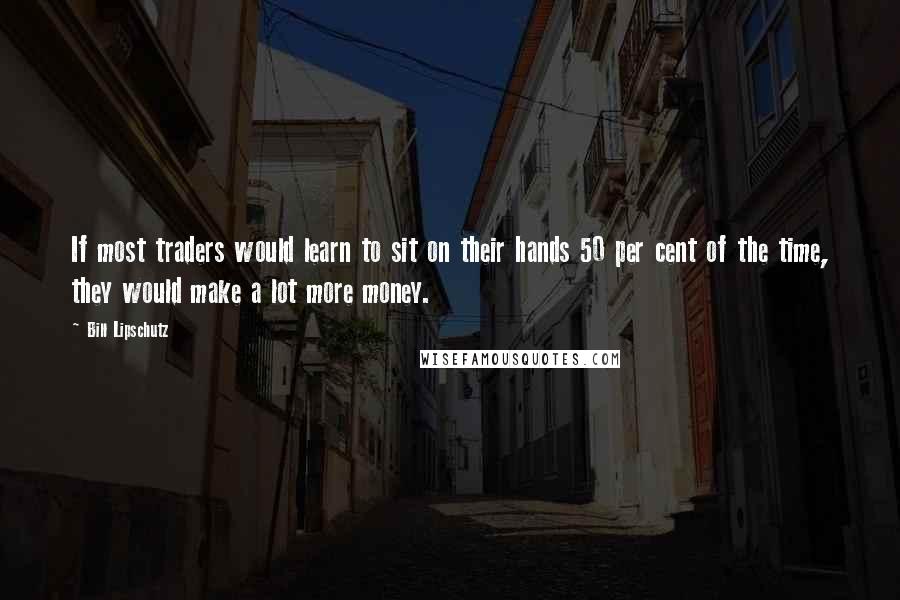 Bill Lipschutz Quotes: If most traders would learn to sit on their hands 50 per cent of the time, they would make a lot more money.