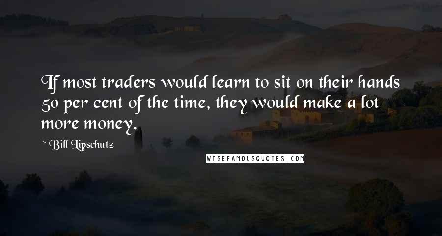 Bill Lipschutz Quotes: If most traders would learn to sit on their hands 50 per cent of the time, they would make a lot more money.