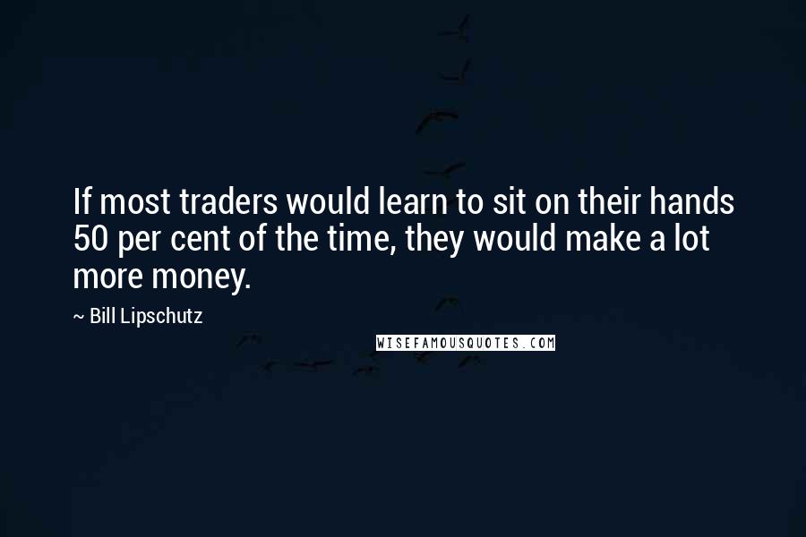 Bill Lipschutz Quotes: If most traders would learn to sit on their hands 50 per cent of the time, they would make a lot more money.