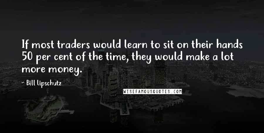 Bill Lipschutz Quotes: If most traders would learn to sit on their hands 50 per cent of the time, they would make a lot more money.