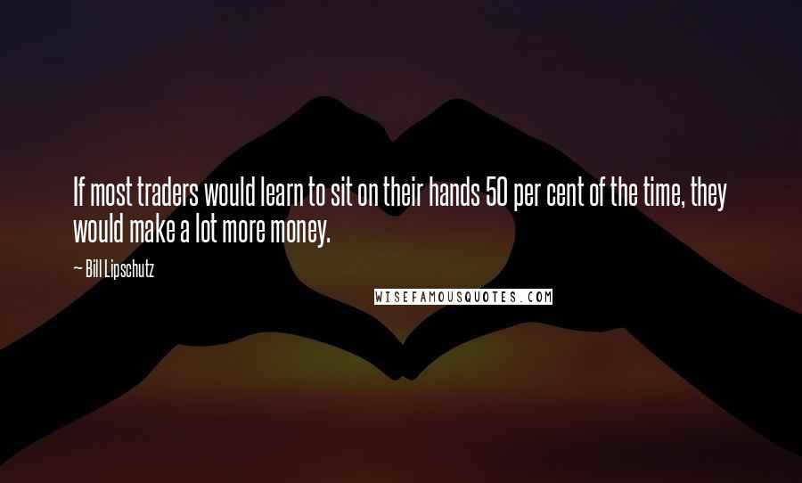 Bill Lipschutz Quotes: If most traders would learn to sit on their hands 50 per cent of the time, they would make a lot more money.