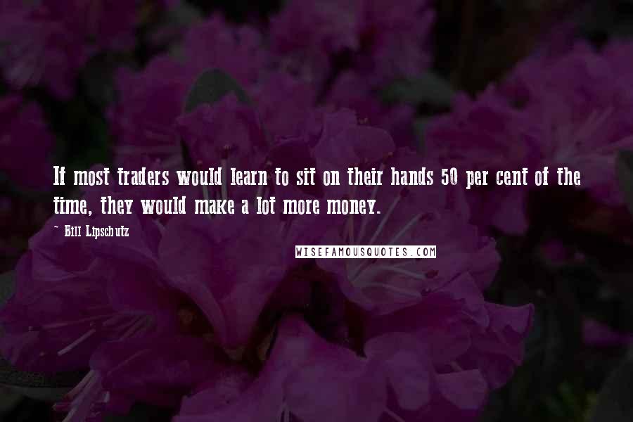 Bill Lipschutz Quotes: If most traders would learn to sit on their hands 50 per cent of the time, they would make a lot more money.