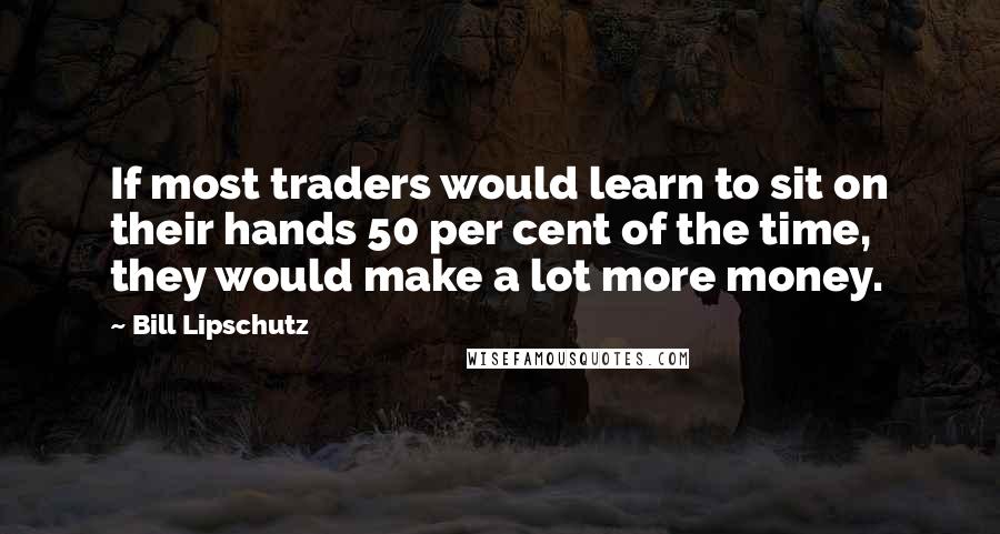 Bill Lipschutz Quotes: If most traders would learn to sit on their hands 50 per cent of the time, they would make a lot more money.