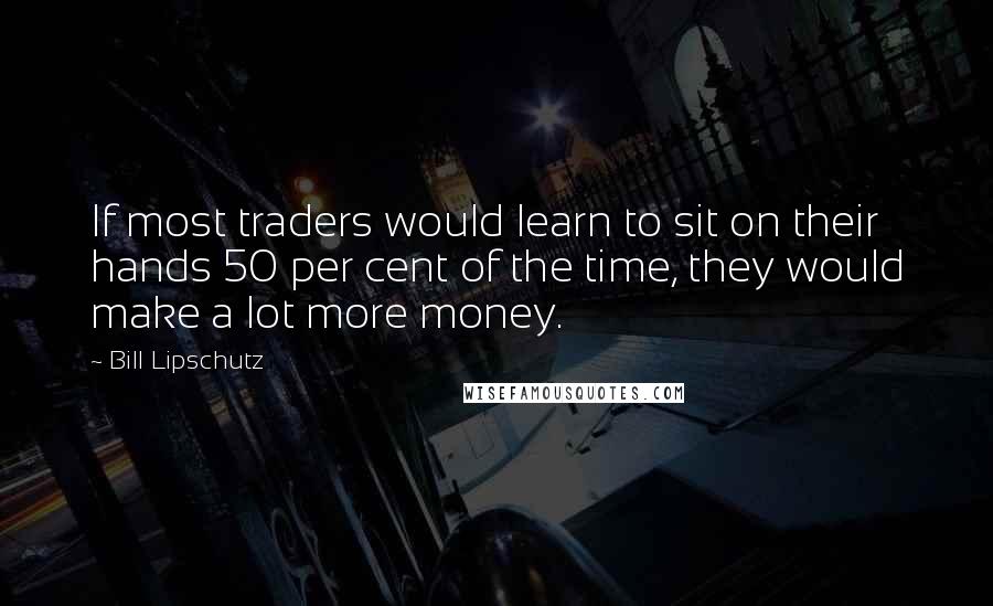 Bill Lipschutz Quotes: If most traders would learn to sit on their hands 50 per cent of the time, they would make a lot more money.