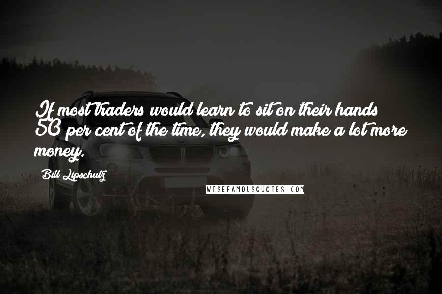 Bill Lipschutz Quotes: If most traders would learn to sit on their hands 50 per cent of the time, they would make a lot more money.