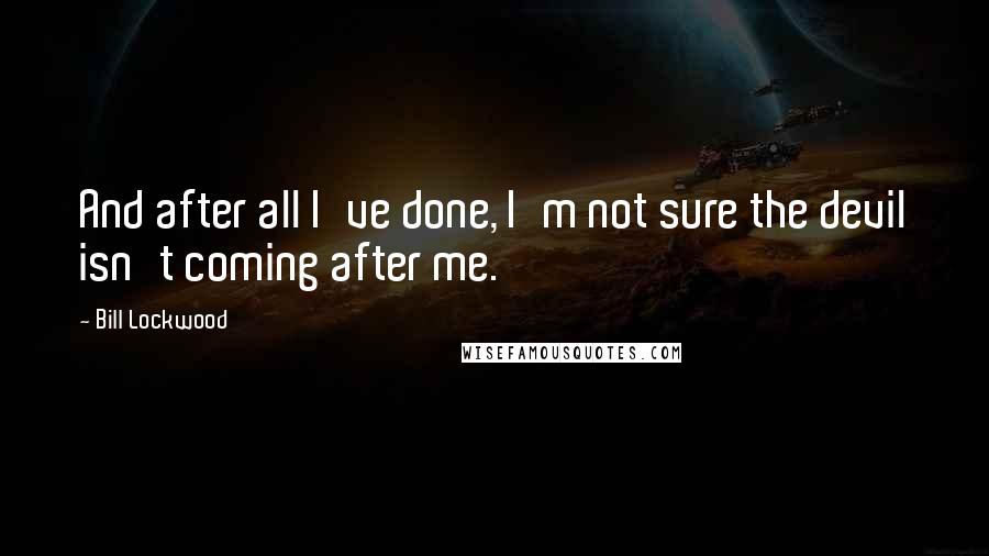 Bill Lockwood Quotes: And after all I've done, I'm not sure the devil isn't coming after me.