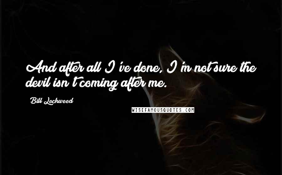 Bill Lockwood Quotes: And after all I've done, I'm not sure the devil isn't coming after me.