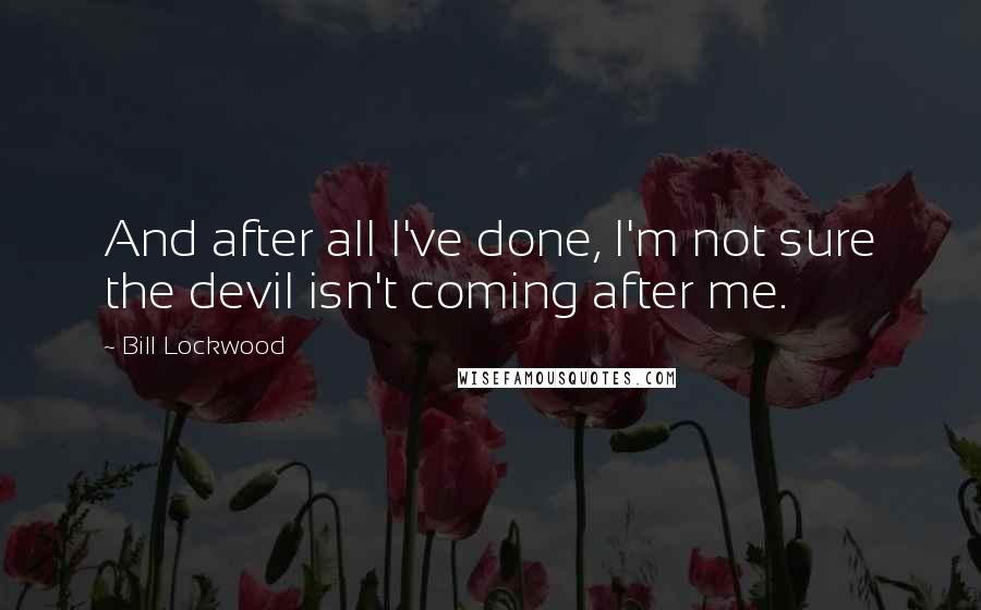 Bill Lockwood Quotes: And after all I've done, I'm not sure the devil isn't coming after me.