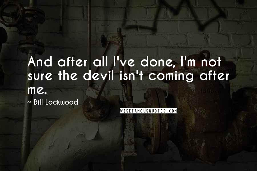 Bill Lockwood Quotes: And after all I've done, I'm not sure the devil isn't coming after me.