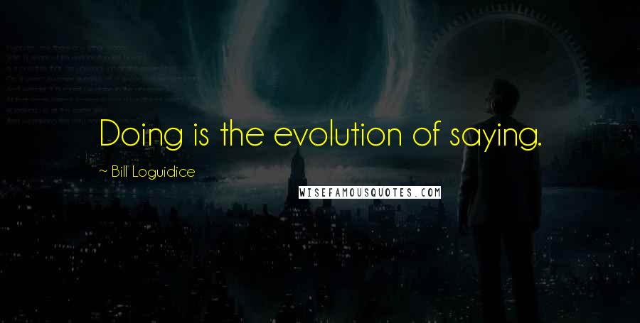 Bill Loguidice Quotes: Doing is the evolution of saying.