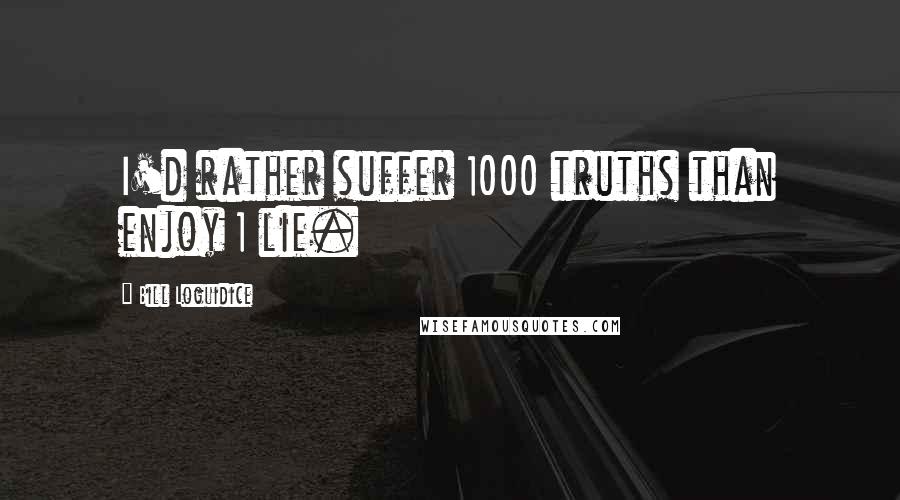 Bill Loguidice Quotes: I'd rather suffer 1000 truths than enjoy 1 lie.