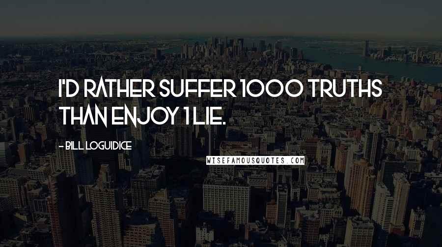 Bill Loguidice Quotes: I'd rather suffer 1000 truths than enjoy 1 lie.